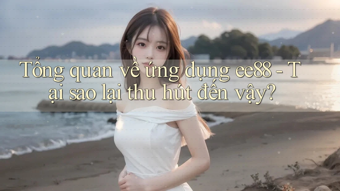 Tổng quan về ứng dụng ee88 - Tại sao lại thu hút đến vậy? Tổng quan về ứng dụng ee88 - Tại sao lại thu hút đến vậy?