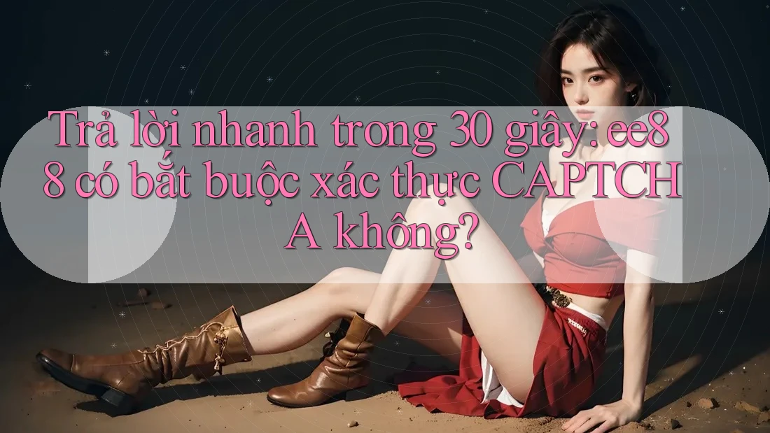 Trả lời nhanh trong 30 giây: ee88 có bắt buộc xác thực CAPTCHA không? Trả lời nhanh trong 30 giây: ee88 có bắt buộc xác thực CAPTCHA không?