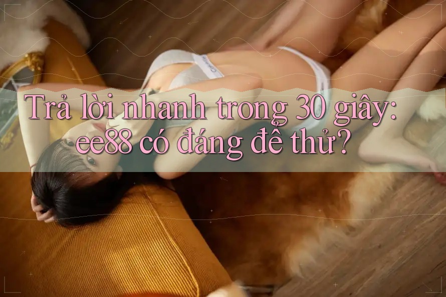 Trả lời nhanh trong 30 giây: ee88 có đáng để thử? Trả lời nhanh trong 30 giây: ee88 có đáng để thử?