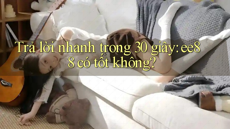 Trả lời nhanh trong 30 giây: ee88 có tốt không? Trả lời nhanh trong 30 giây: ee88 có tốt không?