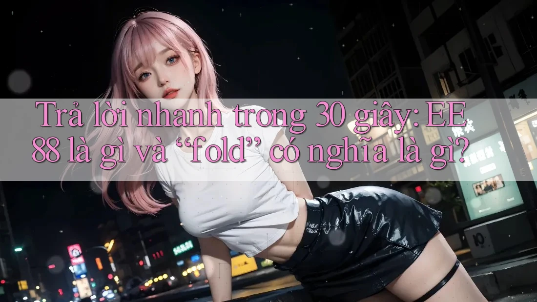 Trả lời nhanh trong 30 giây: EE88 là gì và “fold” có nghĩa là gì? Trả lời nhanh trong 30 giây: EE88 là gì và “fold” có nghĩa là gì?
