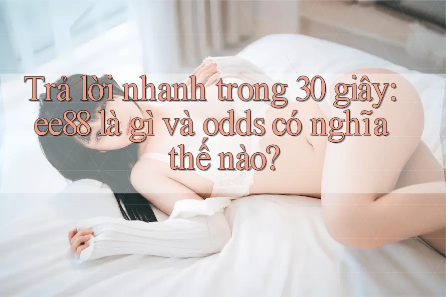 Trả lời nhanh trong 30 giây: ee88 là gì và odds có nghĩa thế nào? Trả lời nhanh trong 30 giây: ee88 là gì và odds có nghĩa thế nào?