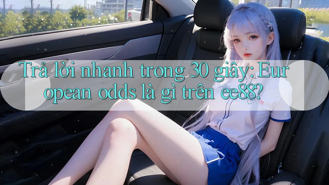 Trả lời nhanh trong 30 giây: European odds là gì trên ee88? Trả lời nhanh trong 30 giây: European odds là gì trên ee88?
