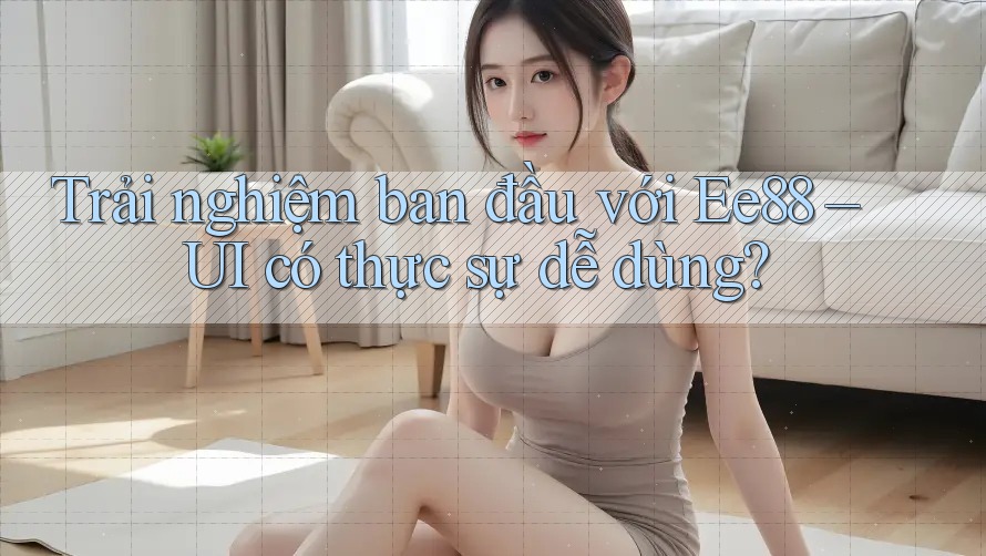 Trải nghiệm ban đầu với Ee88 – UI có thực sự dễ dùng? Trải nghiệm ban đầu với Ee88 – UI có thực sự dễ dùng?