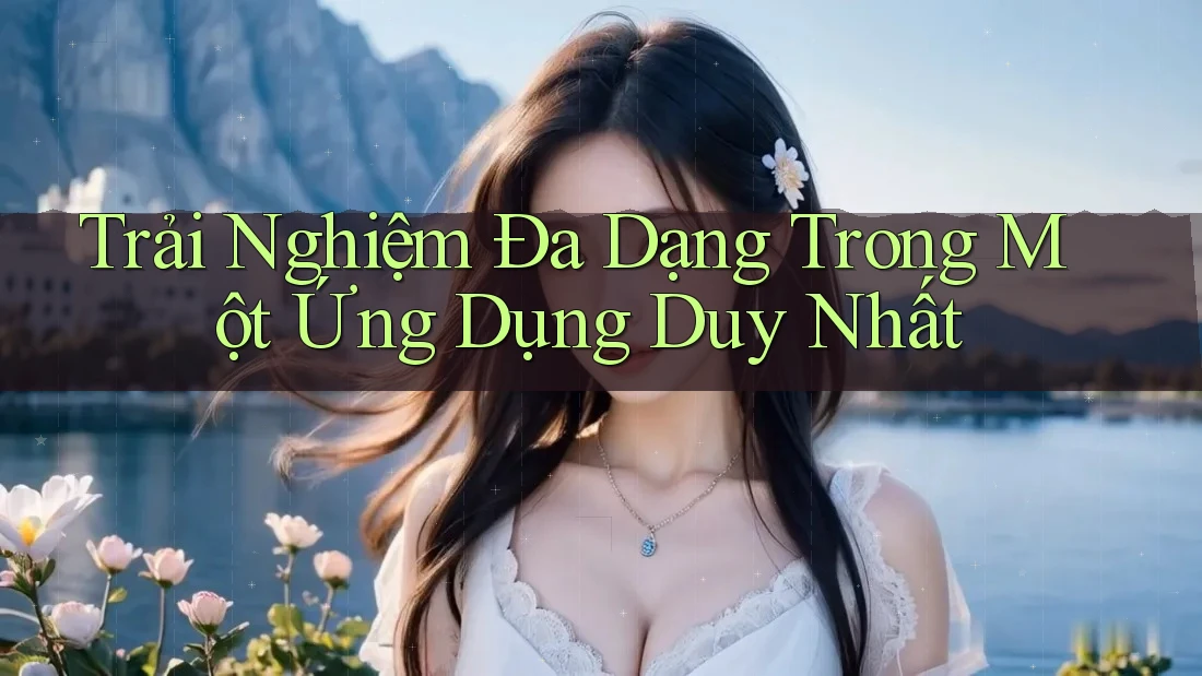 Trải Nghiệm Đa Dạng Trong Một Ứng Dụng Duy Nhất Trải Nghiệm Đa Dạng Trong Một Ứng Dụng Duy Nhất