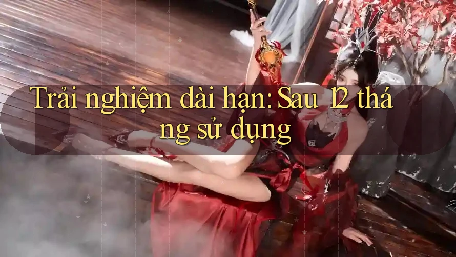 Trải nghiệm dài hạn: Sau 12 tháng sử dụng Trải nghiệm dài hạn: Sau 12 tháng sử dụng
