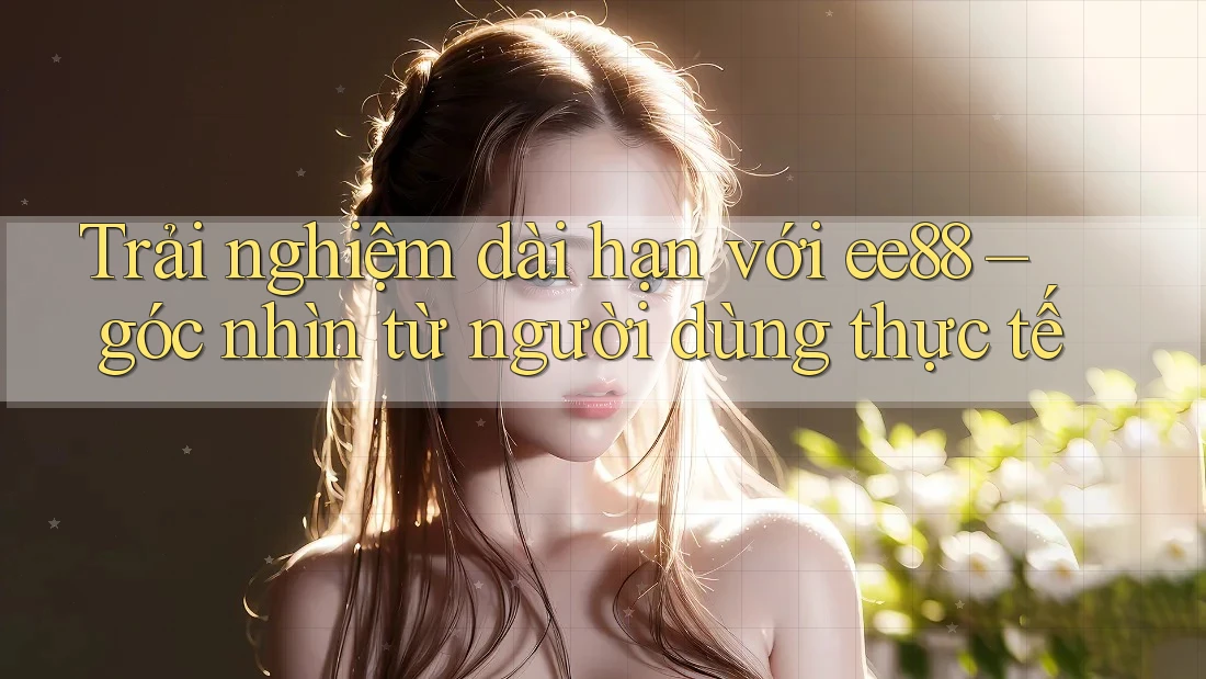 Trải nghiệm dài hạn với ee88 – góc nhìn từ người dùng thực tế Trải nghiệm dài hạn với ee88 – góc nhìn từ người dùng thực tế