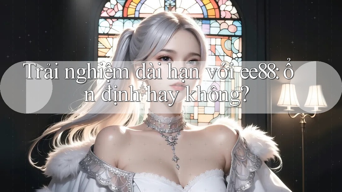Trải nghiệm dài hạn với ee88: ổn định hay không? Trải nghiệm dài hạn với ee88: ổn định hay không?