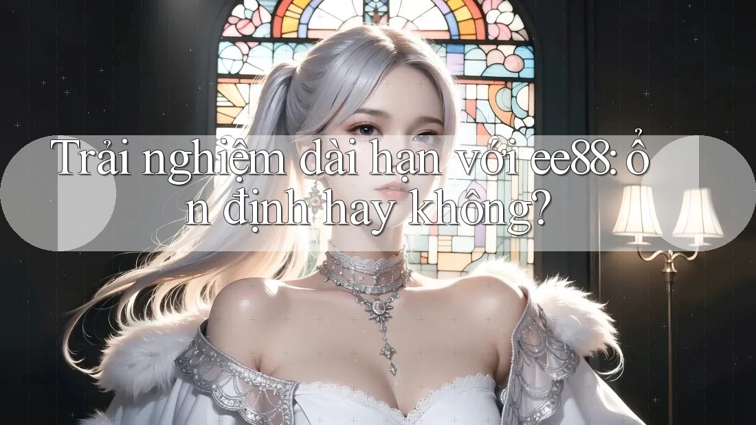 Trải nghiệm dài hạn với ee88: ổn định hay không? Trải nghiệm dài hạn với ee88: ổn định hay không?