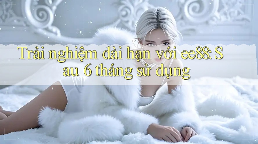 Trải nghiệm dài hạn với ee88: Sau 6 tháng sử dụng Trải nghiệm dài hạn với ee88: Sau 6 tháng sử dụng