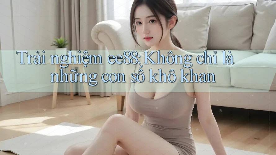 Trải nghiệm ee88: Không chỉ là những con số khô khan Trải nghiệm ee88: Không chỉ là những con số khô khan