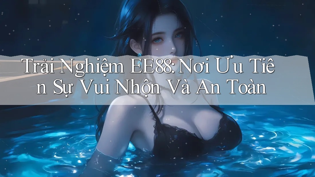 Trải Nghiệm EE88: Nơi Ưu Tiên Sự Vui Nhộn Và An Toàn Trải Nghiệm EE88: Nơi Ưu Tiên Sự Vui Nhộn Và An Toàn