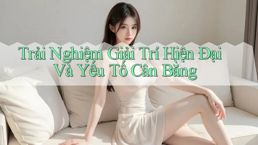 Trải Nghiệm Giải Trí Hiện Đại Và Yếu Tố Cân Bằng Trải Nghiệm Giải Trí Hiện Đại Và Yếu Tố Cân Bằng