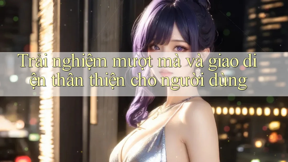Trải nghiệm mượt mà và giao diện thân thiện cho người dùng Trải nghiệm mượt mà và giao diện thân thiện cho người dùng