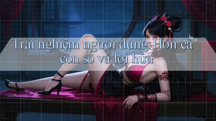 Trải nghiệm người dùng: Hơn cả con số và lời hứa Trải nghiệm người dùng: Hơn cả con số và lời hứa