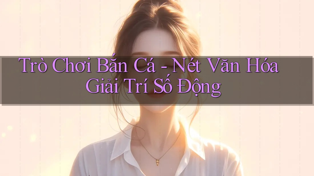 Trò Chơi Bắn Cá - Nét Văn Hóa Giải Trí Số Động Trò Chơi Bắn Cá - Nét Văn Hóa Giải Trí Số Động