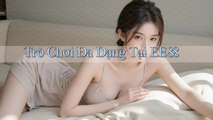 Trò Chơi Đa Dạng Tại EE88 Trò Chơi Đa Dạng Tại EE88