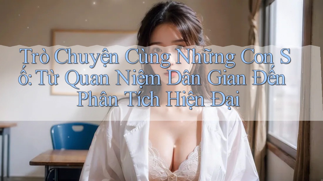 Trò Chuyện Cùng Những Con Số: Từ Quan Niệm Dân Gian Đến Phân Tích Hiện Đại Trò Chuyện Cùng Những Con Số: Từ Quan Niệm Dân Gian Đến Phân Tích Hiện Đại