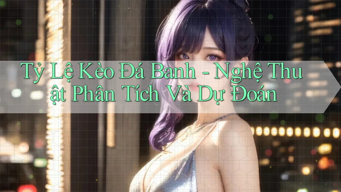 Tỷ Lệ Kèo Đá Banh - Nghệ Thuật Phân Tích Và Dự Đoán