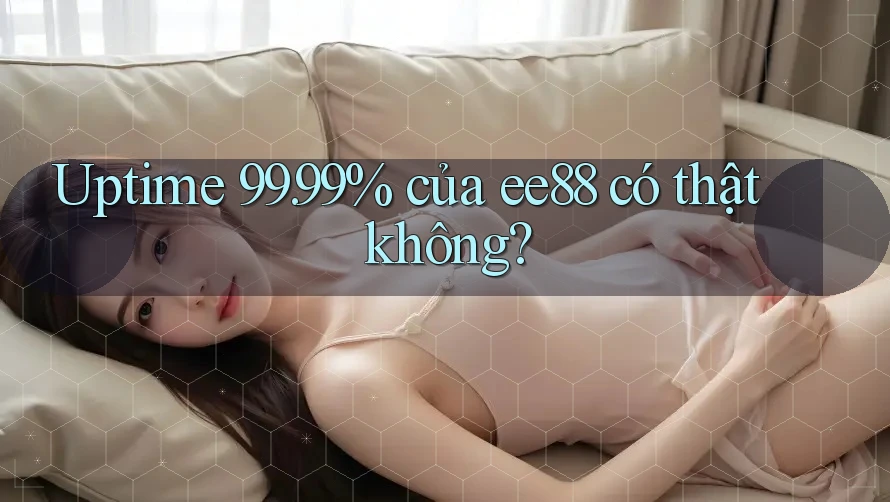 Uptime 99. 99% của ee88 có thật không? Uptime 99. 99% của ee88 có thật không?