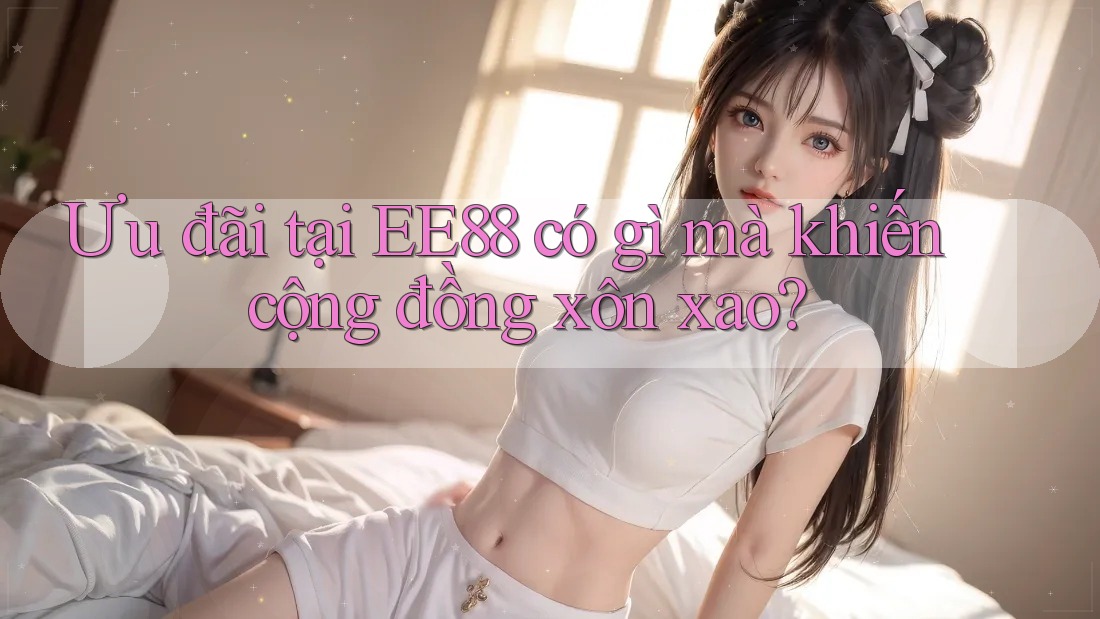 Ưu đãi tại EE88 có gì mà khiến cộng đồng xôn xao? Ưu đãi tại EE88 có gì mà khiến cộng đồng xôn xao?