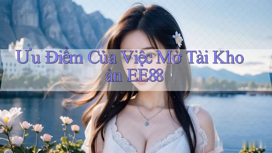 Ưu Điểm Của Việc Mở Tài Khoản EE88 Ưu Điểm Của Việc Mở Tài Khoản EE88