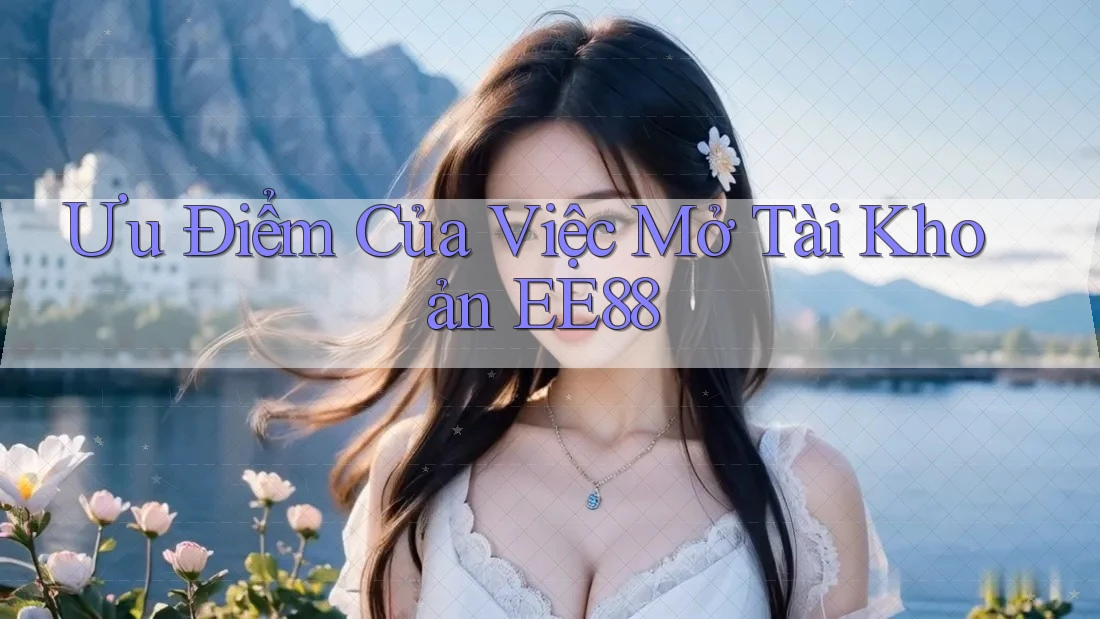 Ưu Điểm Của Việc Mở Tài Khoản EE88 Ưu Điểm Của Việc Mở Tài Khoản EE88