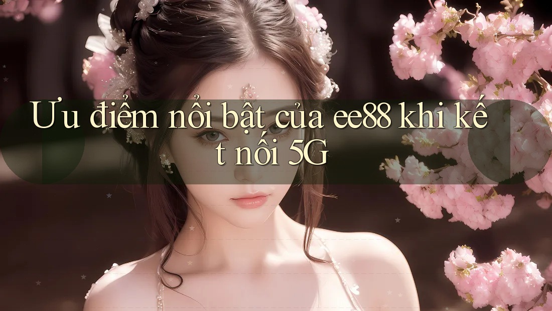 Ưu điểm nổi bật của ee88 khi kết nối 5G Ưu điểm nổi bật của ee88 khi kết nối 5G