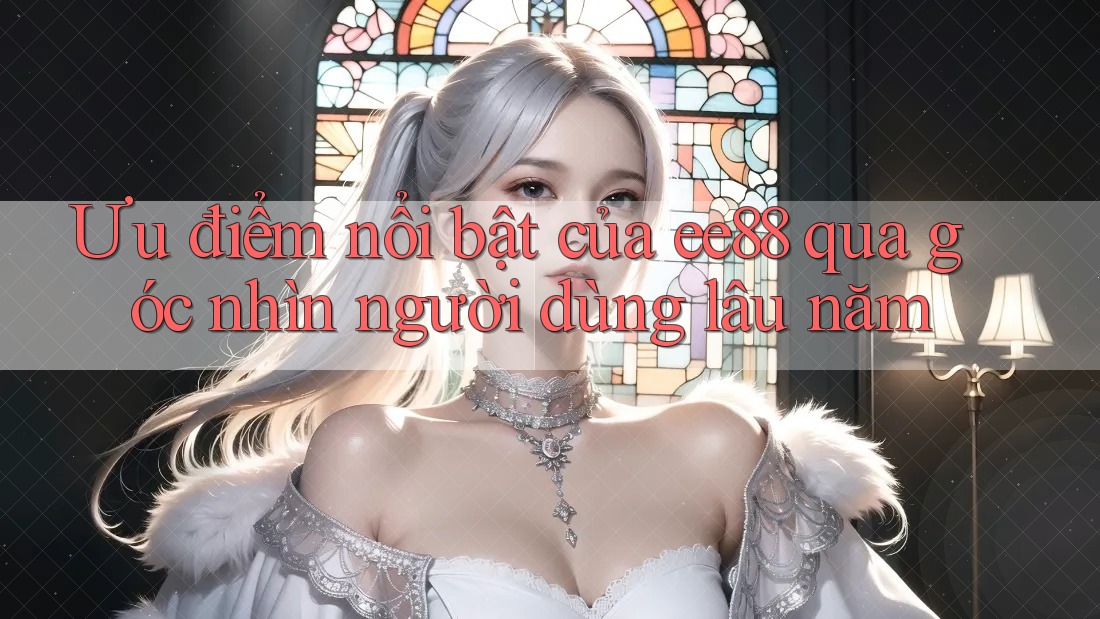 Ưu điểm nổi bật của ee88 qua góc nhìn người dùng lâu năm Ưu điểm nổi bật của ee88 qua góc nhìn người dùng lâu năm