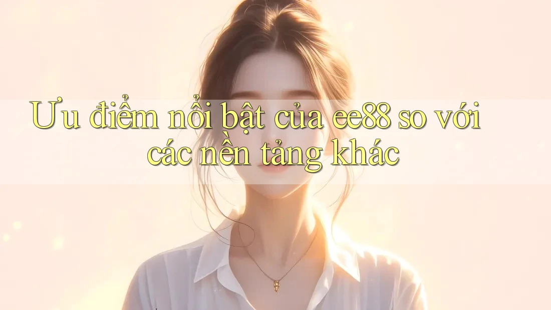 Ưu điểm nổi bật của ee88 so với các nền tảng khác Ưu điểm nổi bật của ee88 so với các nền tảng khác