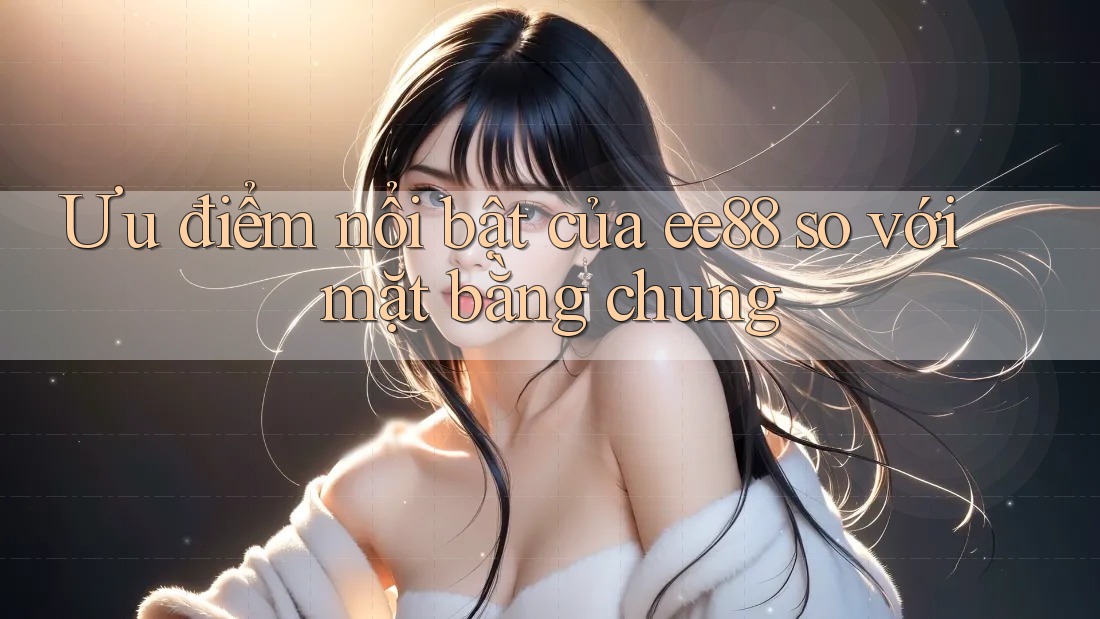 Ưu điểm nổi bật của ee88 so với mặt bằng chung Ưu điểm nổi bật của ee88 so với mặt bằng chung