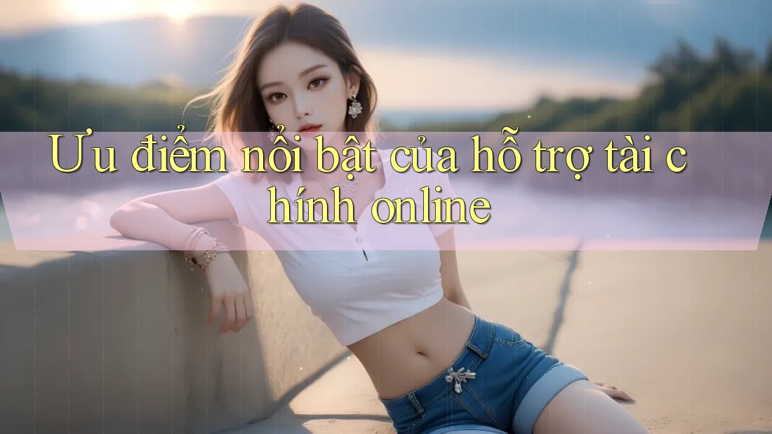 Ưu điểm nổi bật của hỗ trợ tài chính online Ưu điểm nổi bật của hỗ trợ tài chính online