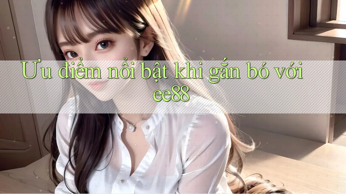 Ưu điểm nổi bật khi gắn bó với ee88 Ưu điểm nổi bật khi gắn bó với ee88