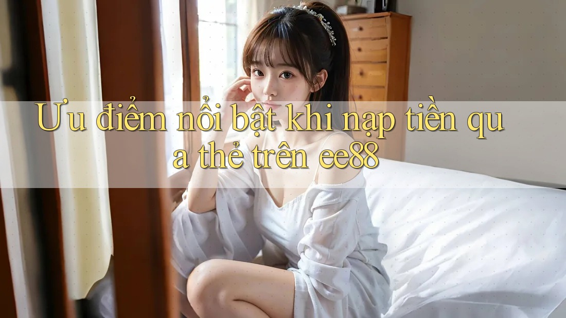 Ưu điểm nổi bật khi nạp tiền qua thẻ trên ee88 Ưu điểm nổi bật khi nạp tiền qua thẻ trên ee88