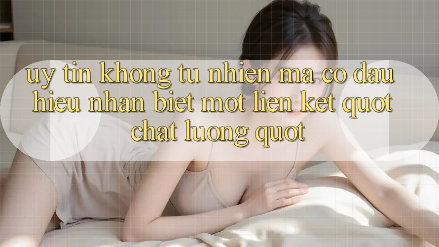 Uy Tín Không Tự Nhiên Mà Có: Dấu Hiệu Nhận Biết Một Liên Kết " Chất Lượng" Uy Tín Không Tự Nhiên Mà Có: Dấu Hiệu Nhận Biết Một Liên Kết " Chất Lượng"
