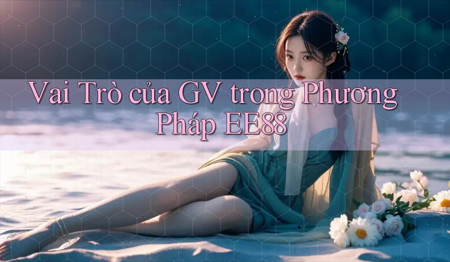 Vai Trò của GV trong Phương Pháp EE88 Vai Trò của GV trong Phương Pháp EE88