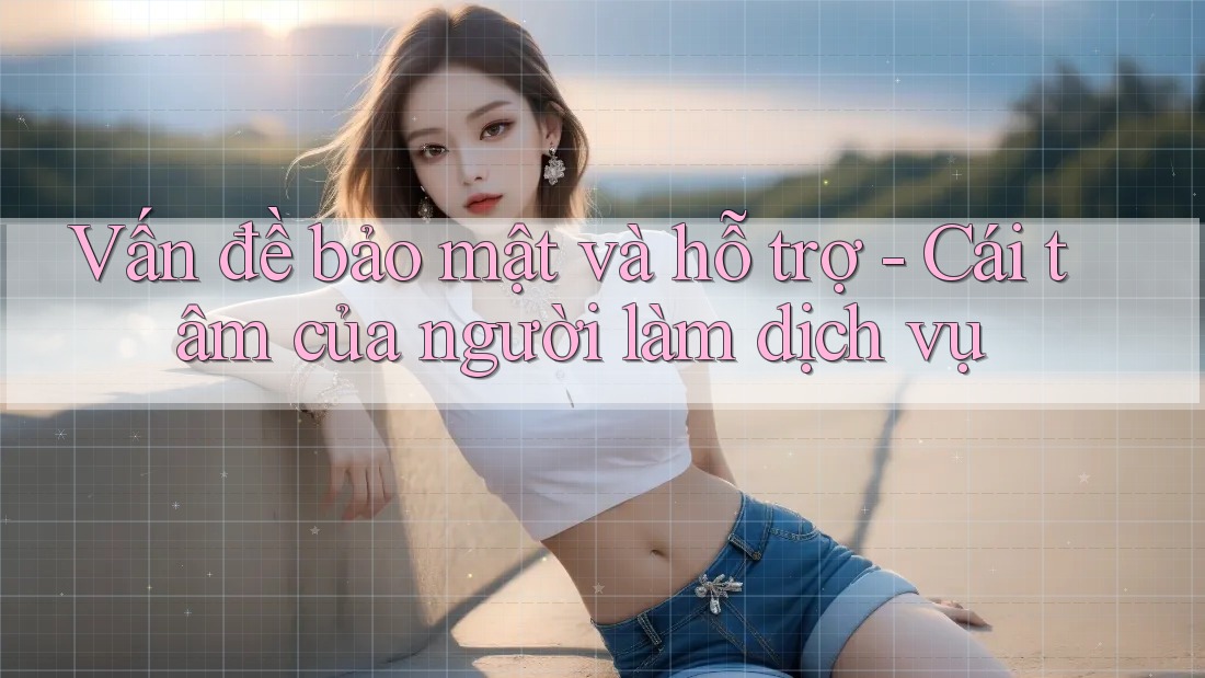 Vấn đề bảo mật và hỗ trợ - Cái tâm của người làm dịch vụ Vấn đề bảo mật và hỗ trợ - Cái tâm của người làm dịch vụ
