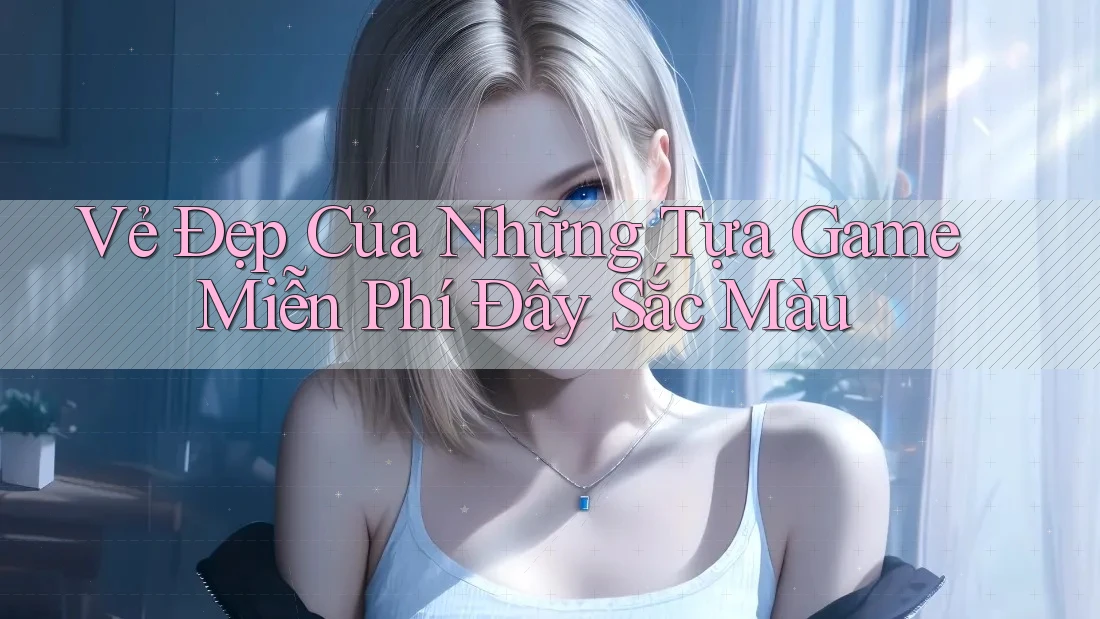 Vẻ Đẹp Của Những Tựa Game Miễn Phí Đầy Sắc Màu Vẻ Đẹp Của Những Tựa Game Miễn Phí Đầy Sắc Màu
