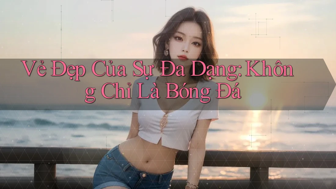 Vẻ Đẹp Của Sự Đa Dạng: Không Chỉ Là Bóng Đá Vẻ Đẹp Của Sự Đa Dạng: Không Chỉ Là Bóng Đá