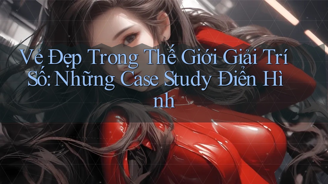 Vẻ Đẹp Trong Thế Giới Giải Trí Số: Những Case Study Điển Hình