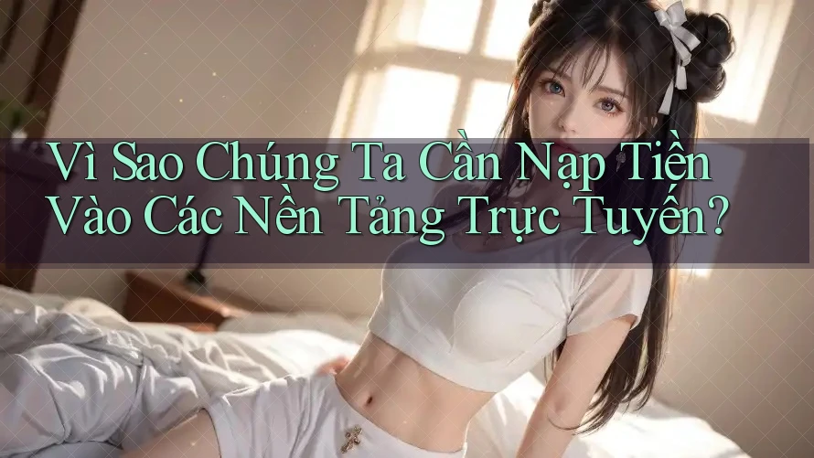 Vì Sao Chúng Ta Cần Nạp Tiền Vào Các Nền Tảng Trực Tuyến? Vì Sao Chúng Ta Cần Nạp Tiền Vào Các Nền Tảng Trực Tuyến?