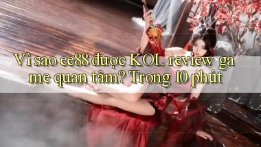 Vì sao ee88 được KOL review game quan tâm, trong 10 phút