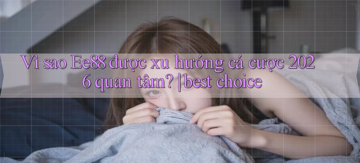 Vì sao Ee88 được xu hướng cá cược 2026 quan tâm best choice
