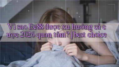 Vì sao Ee88 được xu hướng cá cược 2026 quan tâm best choice