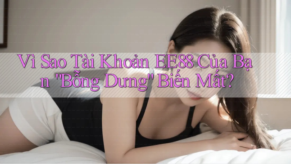Vì Sao Tài Khoản EE88 Của Bạn “Bỗng Dưng” Biến Mất?