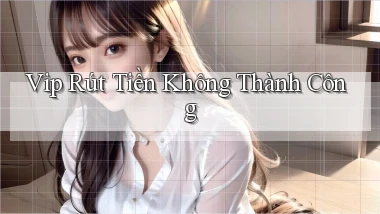 vip Rút tiền không thành công