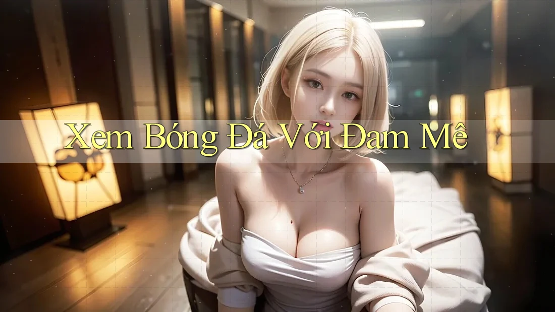 Xem Bóng Đá Với Đam Mê Xem Bóng Đá Với Đam Mê