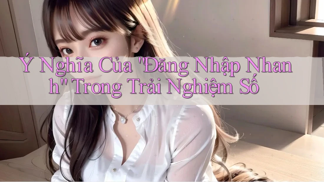 Ý Nghĩa Của “Đăng Nhập Nhanh” Trong Trải Nghiệm Số Ý Nghĩa Của “Đăng Nhập Nhanh” Trong Trải Nghiệm Số