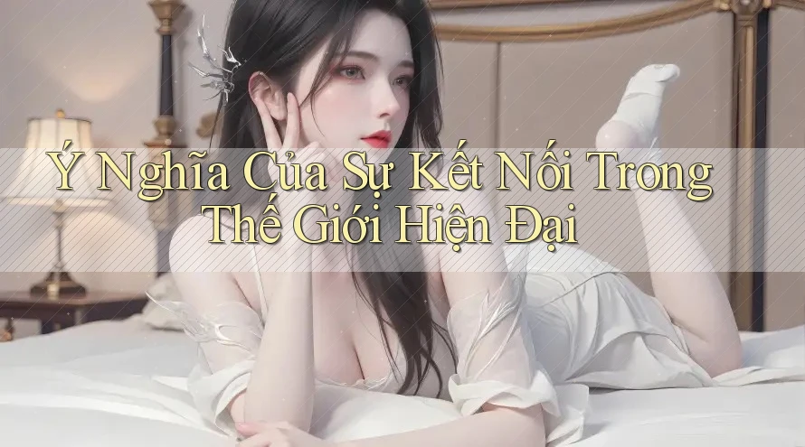 Ý Nghĩa Của Sự Kết Nối Trong Thế Giới Hiện Đại Ý Nghĩa Của Sự Kết Nối Trong Thế Giới Hiện Đại