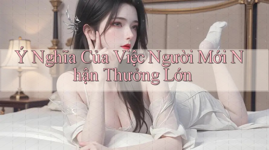 Ý Nghĩa Của Việc Người Mới Nhận Thưởng Lớn Ý Nghĩa Của Việc Người Mới Nhận Thưởng Lớn